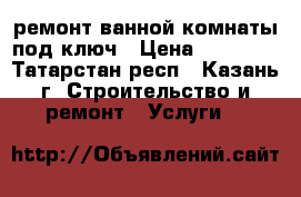 ремонт ванной комнаты под ключ › Цена ­ 25 000 - Татарстан респ., Казань г. Строительство и ремонт » Услуги   